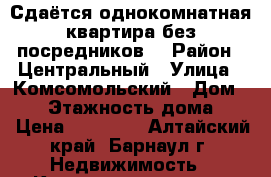 Сдаётся однокомнатная квартира без посредников. › Район ­ Центральный › Улица ­ Комсомольский › Дом ­ 90 › Этажность дома ­ 5 › Цена ­ 12 000 - Алтайский край, Барнаул г. Недвижимость » Квартиры аренда   